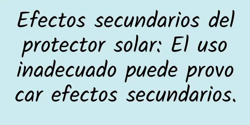 Efectos secundarios del protector solar: El uso inadecuado puede provocar efectos secundarios.