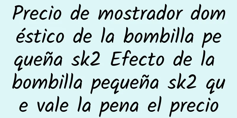 Precio de mostrador doméstico de la bombilla pequeña sk2 Efecto de la bombilla pequeña sk2 que vale la pena el precio