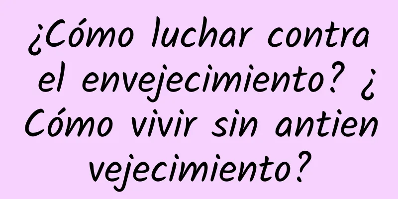 ¿Cómo luchar contra el envejecimiento? ¿Cómo vivir sin antienvejecimiento?