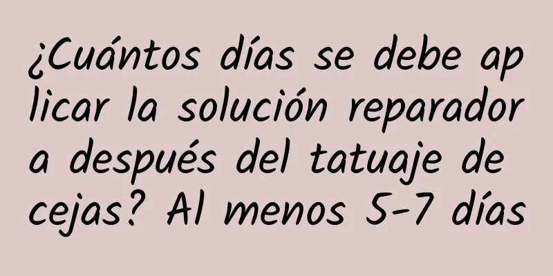 ¿Cuántos días se debe aplicar la solución reparadora después del tatuaje de cejas? Al menos 5-7 días