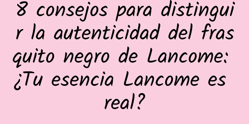 8 consejos para distinguir la autenticidad del frasquito negro de Lancome: ¿Tu esencia Lancome es real?