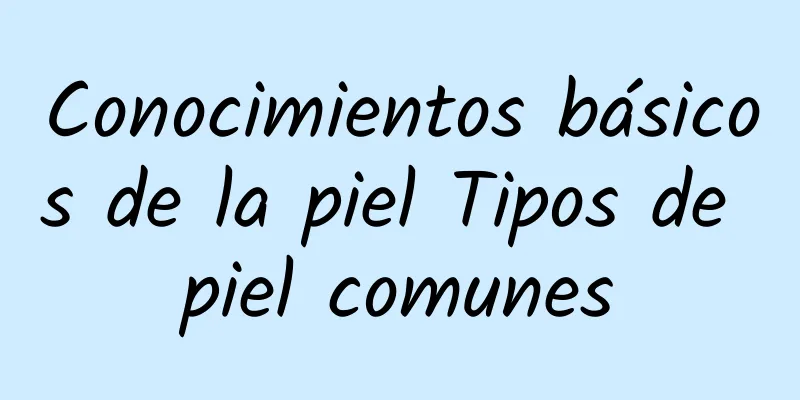 Conocimientos básicos de la piel Tipos de piel comunes