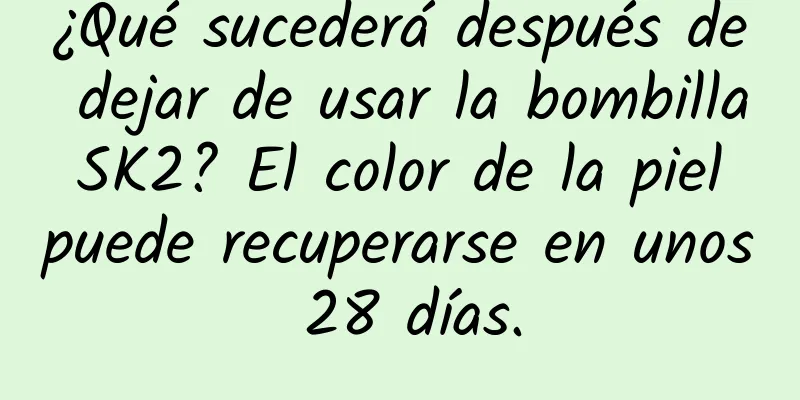 ¿Qué sucederá después de dejar de usar la bombilla SK2? El color de la piel puede recuperarse en unos 28 días.