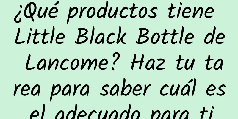 ¿Qué productos tiene Little Black Bottle de Lancome? Haz tu tarea para saber cuál es el adecuado para ti.