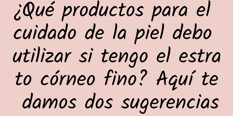 ¿Qué productos para el cuidado de la piel debo utilizar si tengo el estrato córneo fino? ​​Aquí te damos dos sugerencias