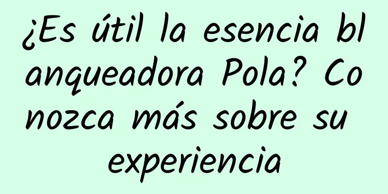 ¿Es útil la esencia blanqueadora Pola? Conozca más sobre su experiencia