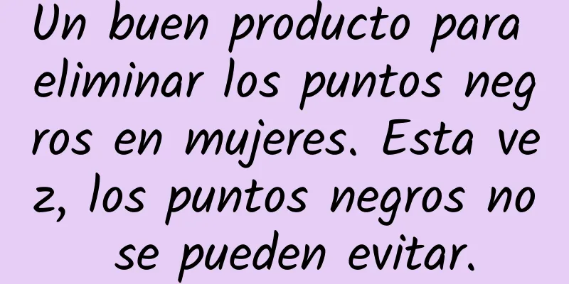 Un buen producto para eliminar los puntos negros en mujeres. Esta vez, los puntos negros no se pueden evitar.