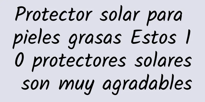 Protector solar para pieles grasas Estos 10 protectores solares son muy agradables