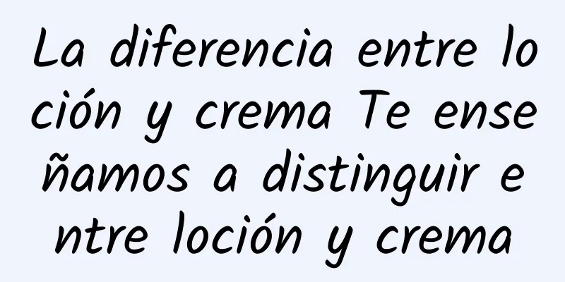 La diferencia entre loción y crema Te enseñamos a distinguir entre loción y crema