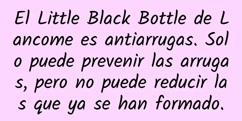 El Little Black Bottle de Lancome es antiarrugas. Solo puede prevenir las arrugas, pero no puede reducir las que ya se han formado.