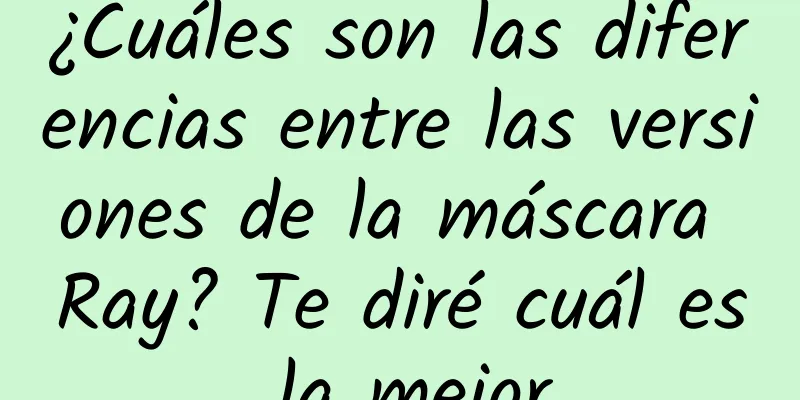 ¿Cuáles son las diferencias entre las versiones de la máscara Ray? Te diré cuál es la mejor