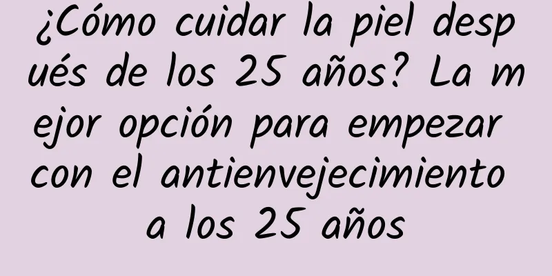 ¿Cómo cuidar la piel después de los 25 años? La mejor opción para empezar con el antienvejecimiento a los 25 años