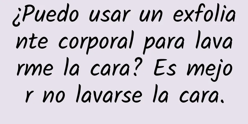 ¿Puedo usar un exfoliante corporal para lavarme la cara? Es mejor no lavarse la cara.