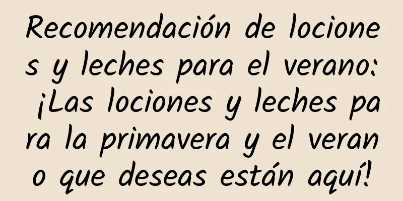 Recomendación de lociones y leches para el verano: ¡Las lociones y leches para la primavera y el verano que deseas están aquí!