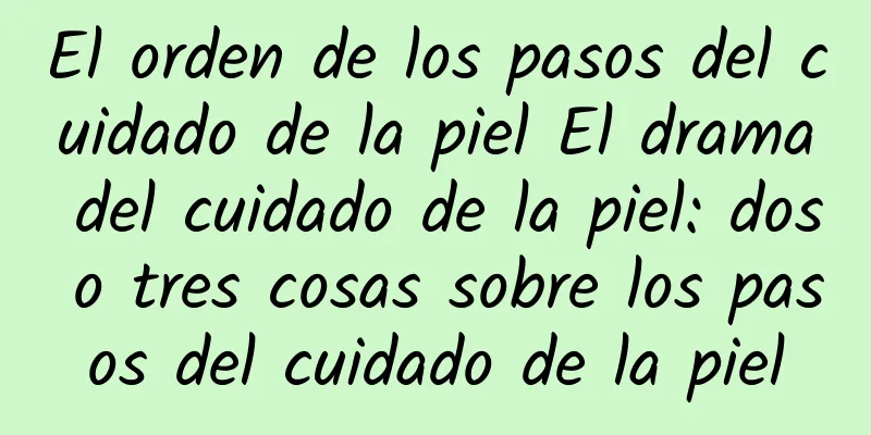 El orden de los pasos del cuidado de la piel El drama del cuidado de la piel: dos o tres cosas sobre los pasos del cuidado de la piel