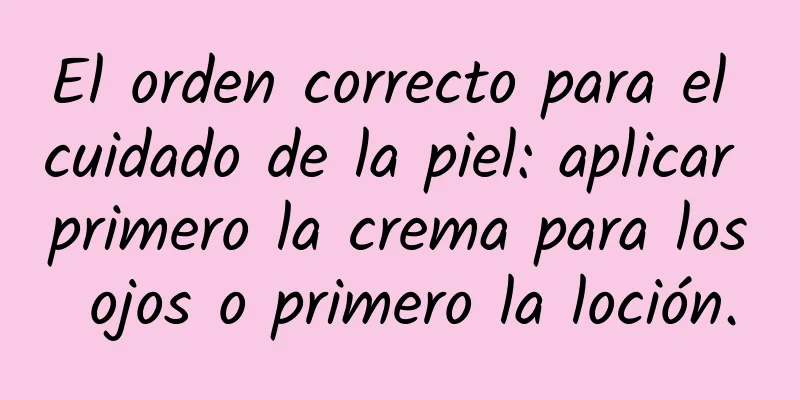 El orden correcto para el cuidado de la piel: aplicar primero la crema para los ojos o primero la loción.