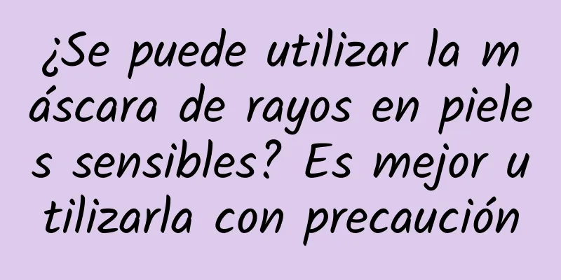 ¿Se puede utilizar la máscara de rayos en pieles sensibles? Es mejor utilizarla con precaución