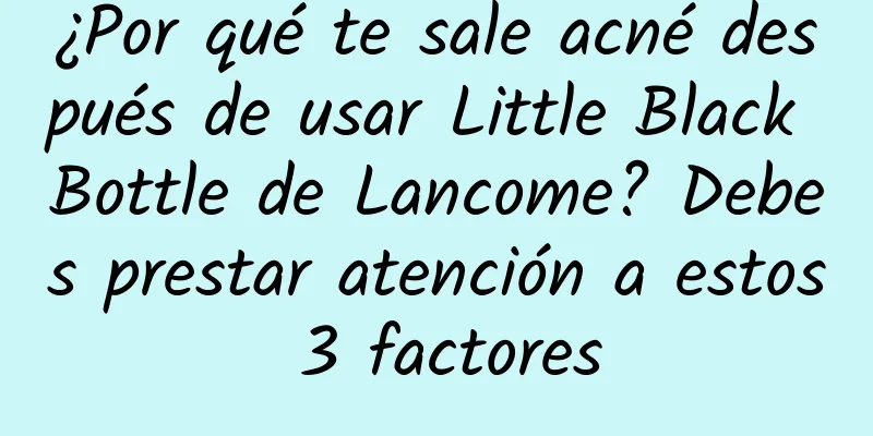 ¿Por qué te sale acné después de usar Little Black Bottle de Lancome? Debes prestar atención a estos 3 factores