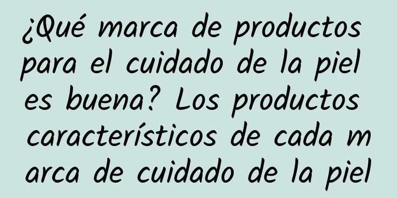 ¿Qué marca de productos para el cuidado de la piel es buena? Los productos característicos de cada marca de cuidado de la piel