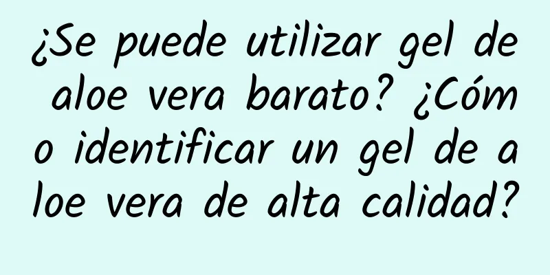 ¿Se puede utilizar gel de aloe vera barato? ¿Cómo identificar un gel de aloe vera de alta calidad?