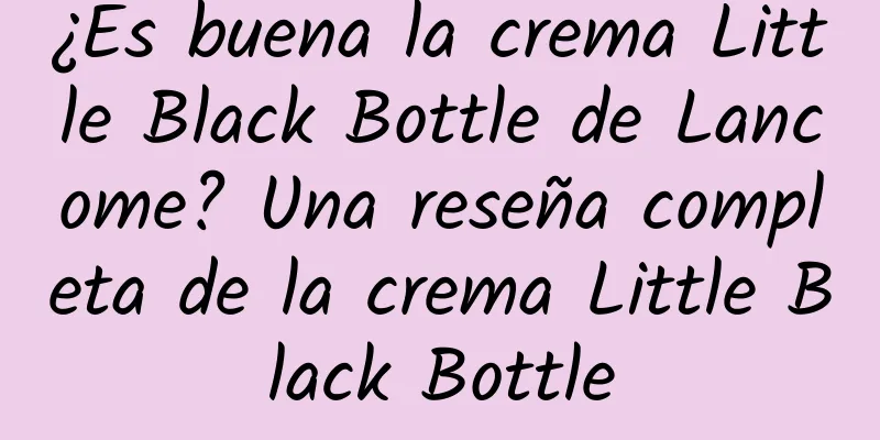 ¿Es buena la crema Little Black Bottle de Lancome? Una reseña completa de la crema Little Black Bottle