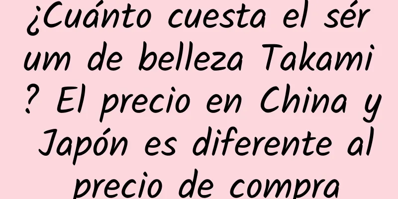 ¿Cuánto cuesta el sérum de belleza Takami? El precio en China y Japón es diferente al precio de compra