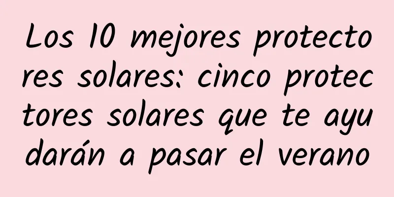 Los 10 mejores protectores solares: cinco protectores solares que te ayudarán a pasar el verano