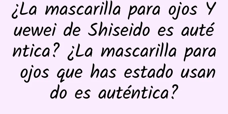 ¿La mascarilla para ojos Yuewei de Shiseido es auténtica? ¿La mascarilla para ojos que has estado usando es auténtica?