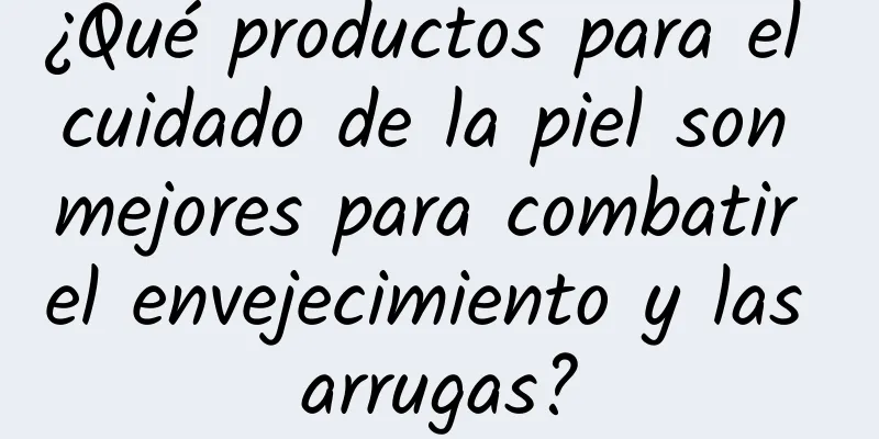 ¿Qué productos para el cuidado de la piel son mejores para combatir el envejecimiento y las arrugas?