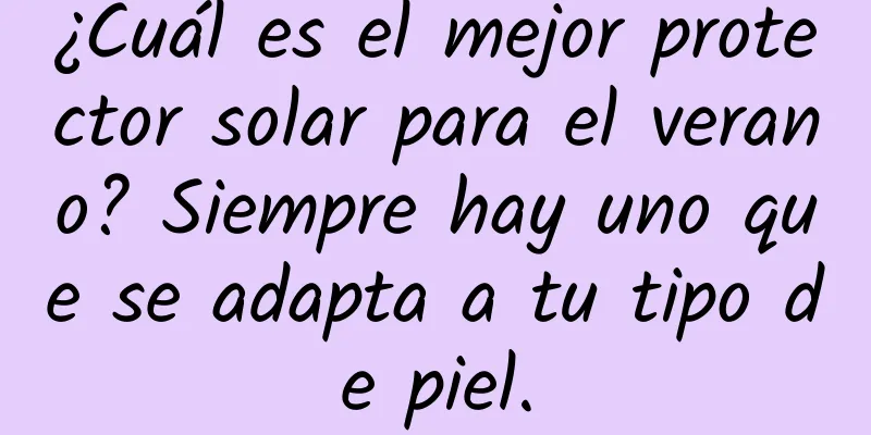 ¿Cuál es el mejor protector solar para el verano? Siempre hay uno que se adapta a tu tipo de piel.