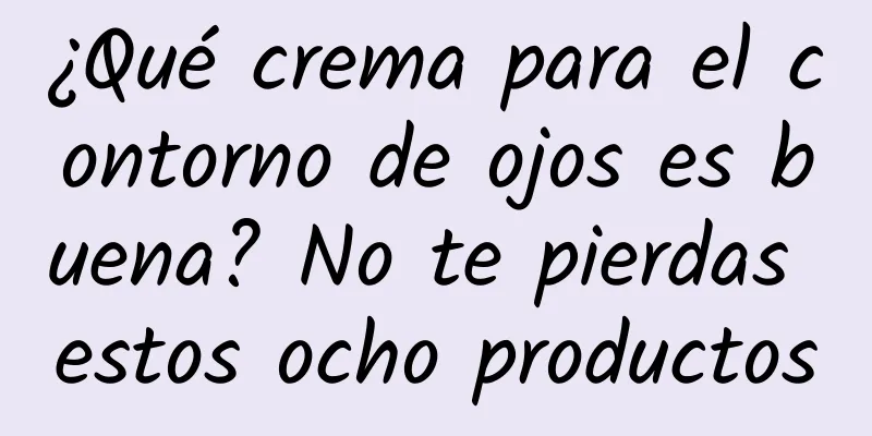 ¿Qué crema para el contorno de ojos es buena? No te pierdas estos ocho productos