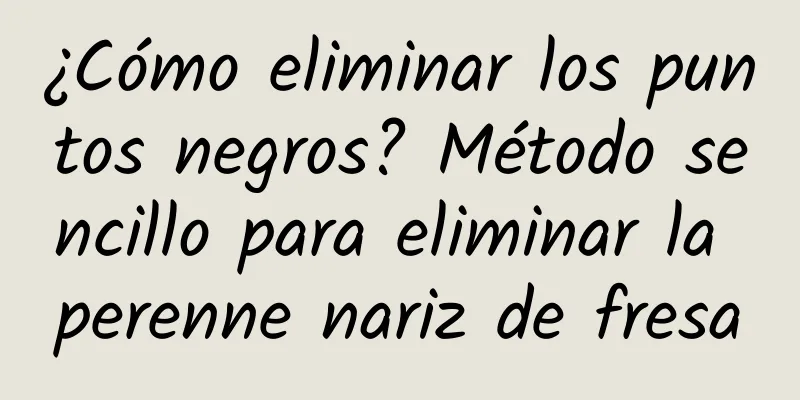 ¿Cómo eliminar los puntos negros? Método sencillo para eliminar la perenne nariz de fresa