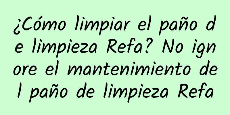 ¿Cómo limpiar el paño de limpieza Refa? No ignore el mantenimiento del paño de limpieza Refa