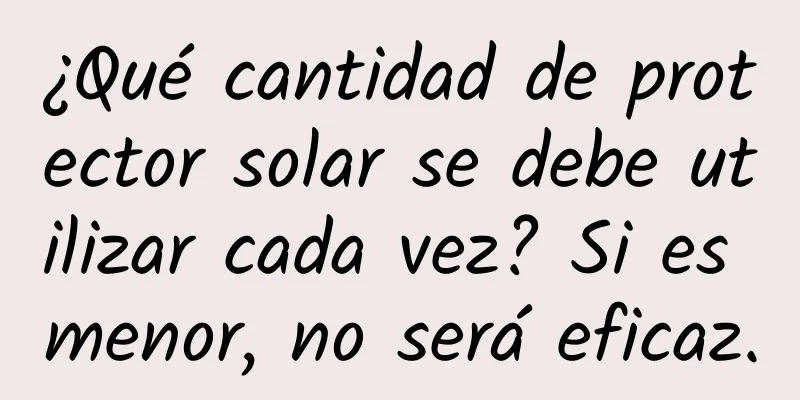 ¿Qué cantidad de protector solar se debe utilizar cada vez? Si es menor, no será eficaz.