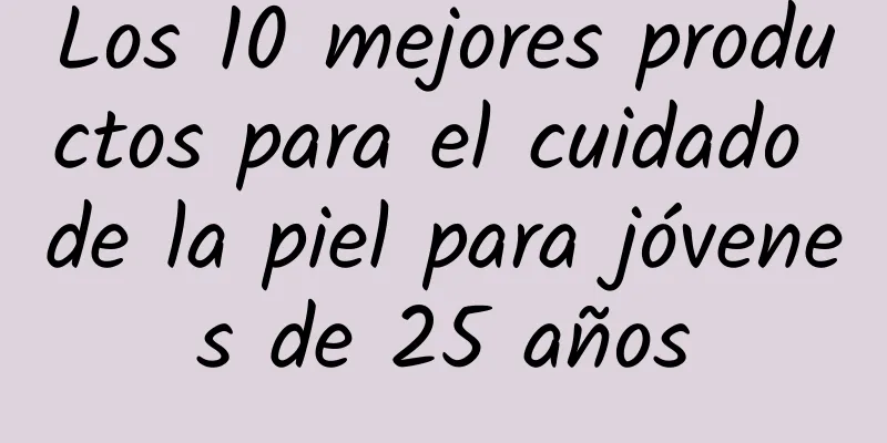 Los 10 mejores productos para el cuidado de la piel para jóvenes de 25 años