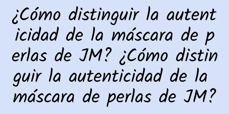 ¿Cómo distinguir la autenticidad de la máscara de perlas de JM? ¿Cómo distinguir la autenticidad de la máscara de perlas de JM?