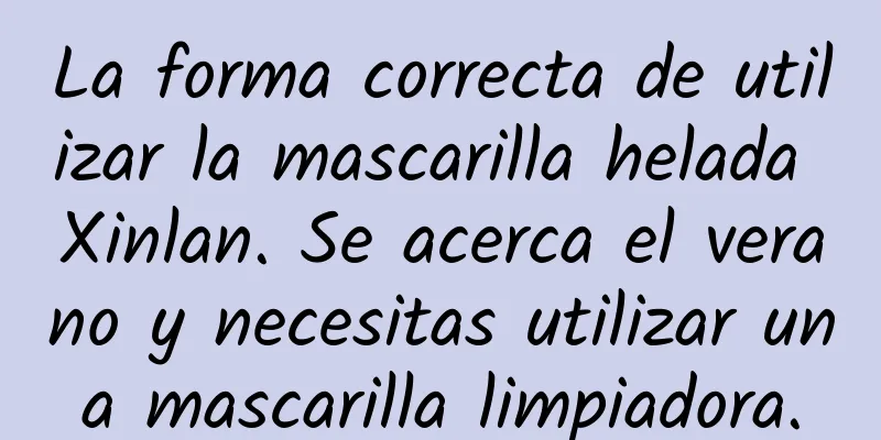 La forma correcta de utilizar la mascarilla helada Xinlan. Se acerca el verano y necesitas utilizar una mascarilla limpiadora.