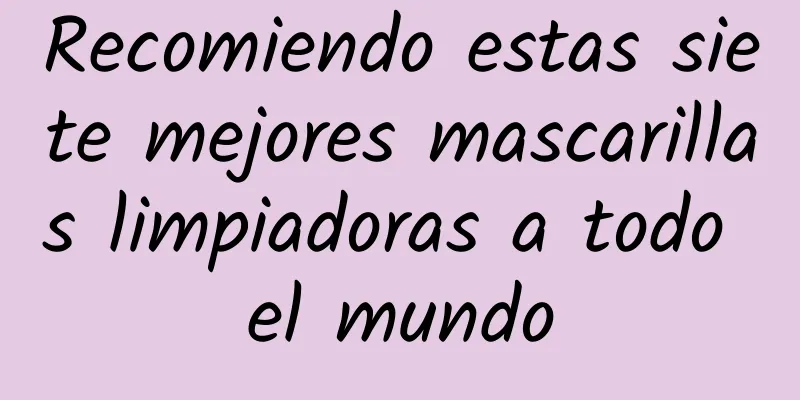 Recomiendo estas siete mejores mascarillas limpiadoras a todo el mundo