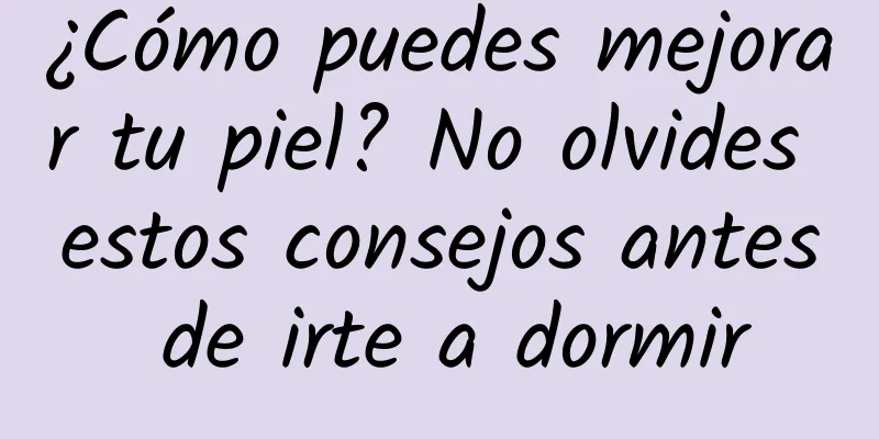 ¿Cómo puedes mejorar tu piel? No olvides estos consejos antes de irte a dormir