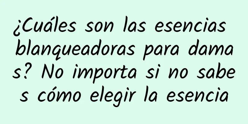 ¿Cuáles son las esencias blanqueadoras para damas? No importa si no sabes cómo elegir la esencia