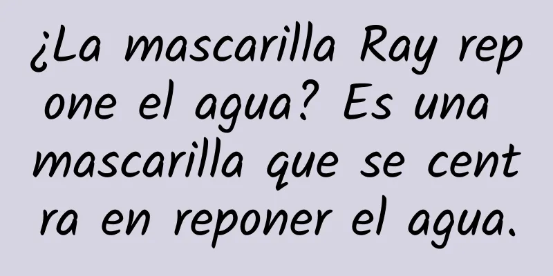 ¿La mascarilla Ray repone el agua? Es una mascarilla que se centra en reponer el agua.