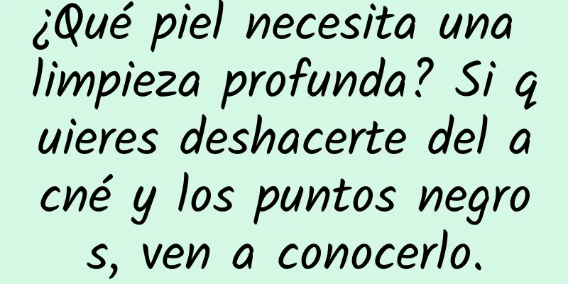 ¿Qué piel necesita una limpieza profunda? Si quieres deshacerte del acné y los puntos negros, ven a conocerlo.