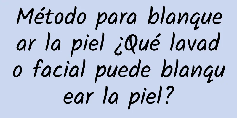 Método para blanquear la piel ¿Qué lavado facial puede blanquear la piel?