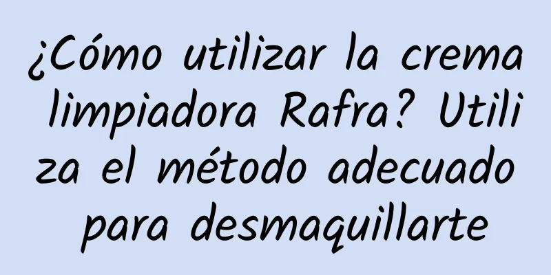 ¿Cómo utilizar la crema limpiadora Rafra? Utiliza el método adecuado para desmaquillarte