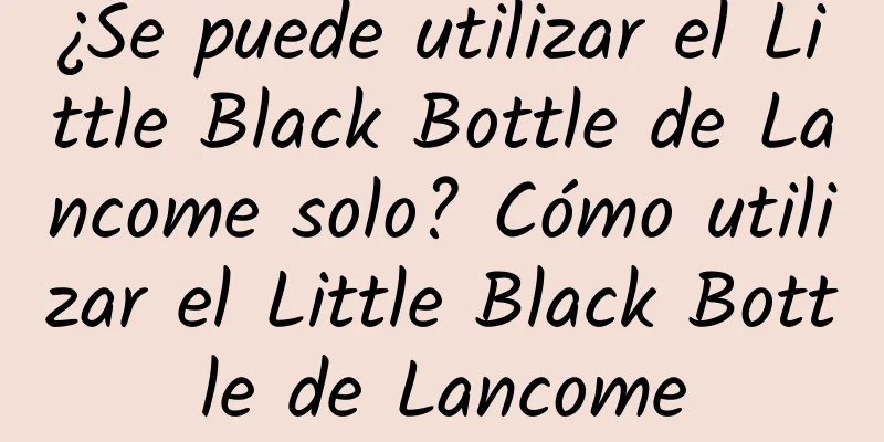 ¿Se puede utilizar el Little Black Bottle de Lancome solo? Cómo utilizar el Little Black Bottle de Lancome