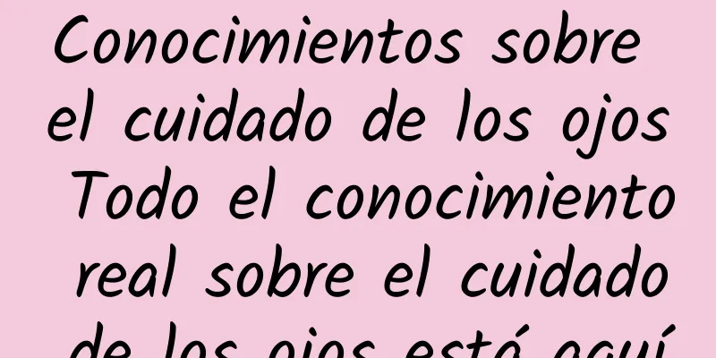 Conocimientos sobre el cuidado de los ojos Todo el conocimiento real sobre el cuidado de los ojos está aquí