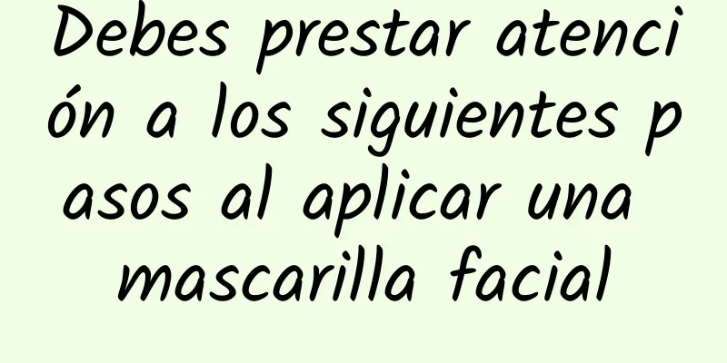 Debes prestar atención a los siguientes pasos al aplicar una mascarilla facial