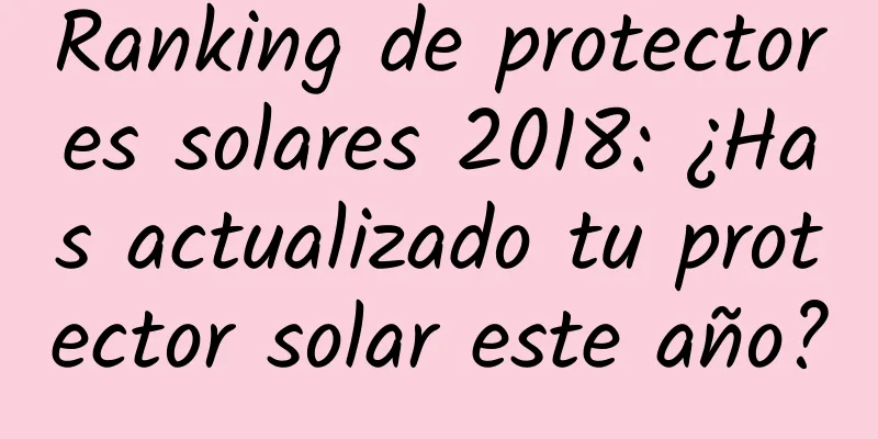 Ranking de protectores solares 2018: ¿Has actualizado tu protector solar este año?