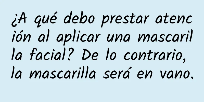 ¿A qué debo prestar atención al aplicar una mascarilla facial? De lo contrario, la mascarilla será en vano.