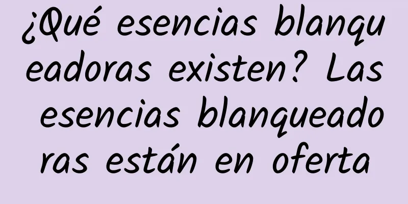 ¿Qué esencias blanqueadoras existen? Las esencias blanqueadoras están en oferta